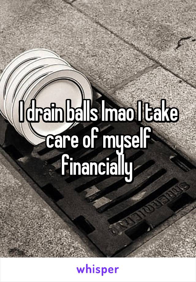 I drain balls lmao I take care of myself financially 