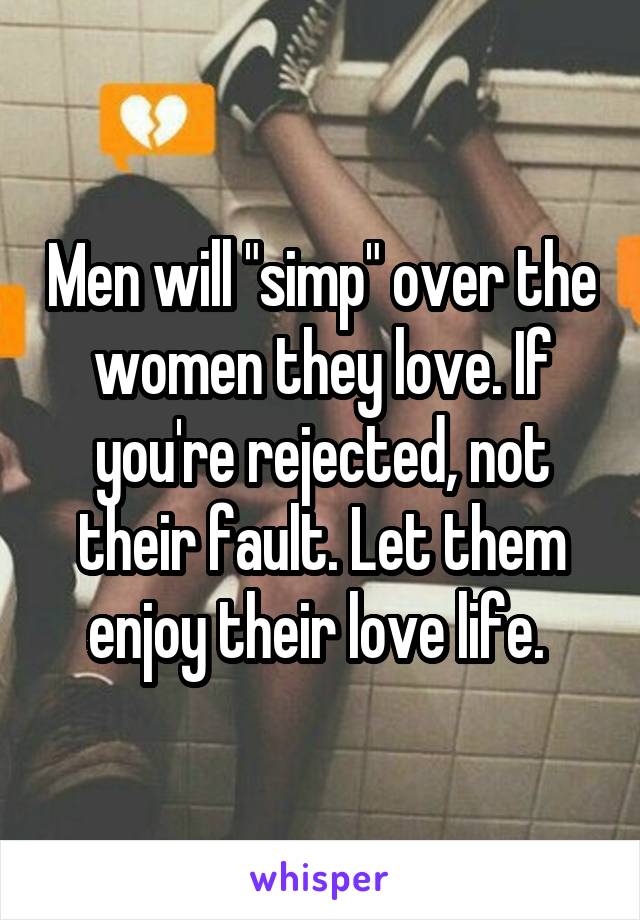 Men will "simp" over the women they love. If you're rejected, not their fault. Let them enjoy their love life. 