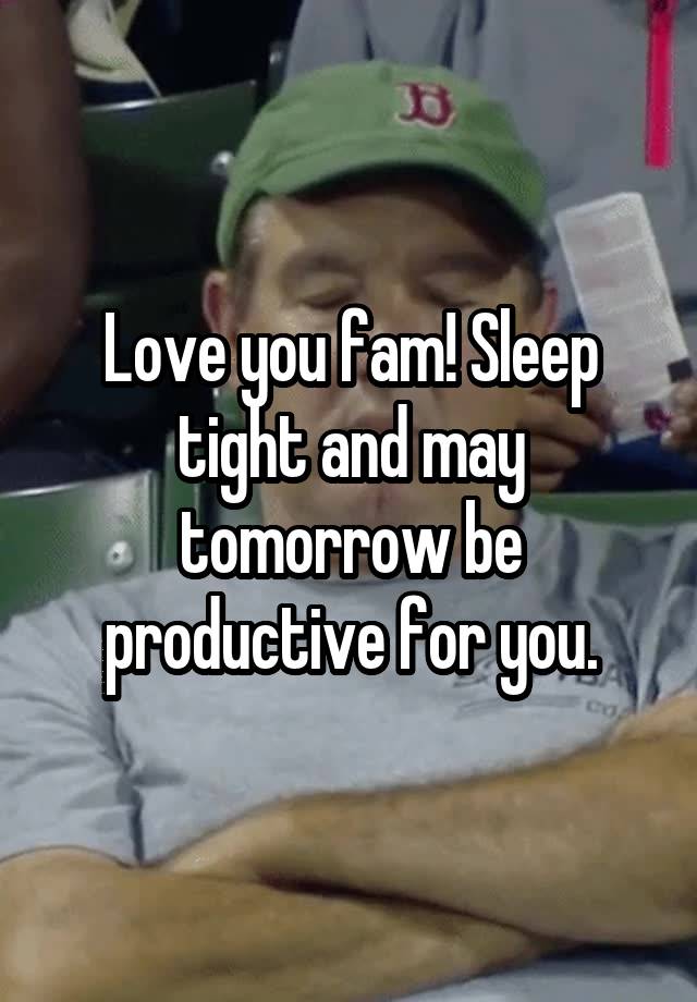 Love you fam! Sleep tight and may tomorrow be productive for you.