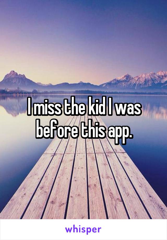 I miss the kid I was before this app.