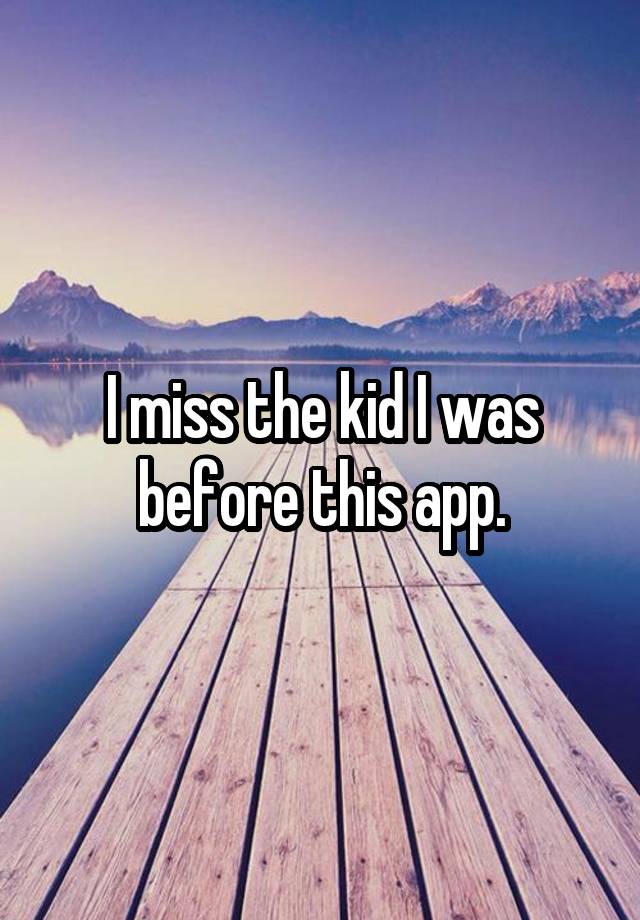 I miss the kid I was before this app.