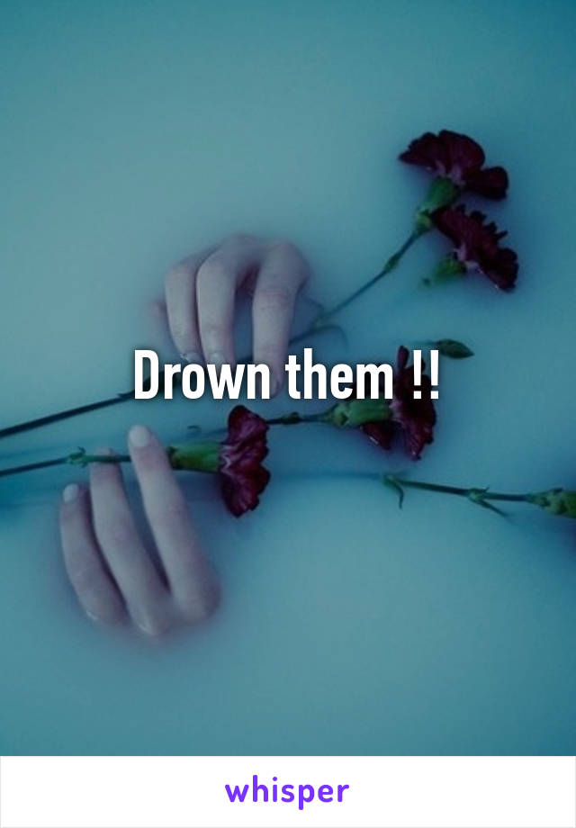 Drown them !!
