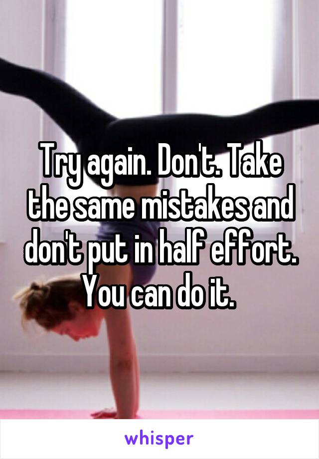 Try again. Don't. Take the same mistakes and don't put in half effort. You can do it. 