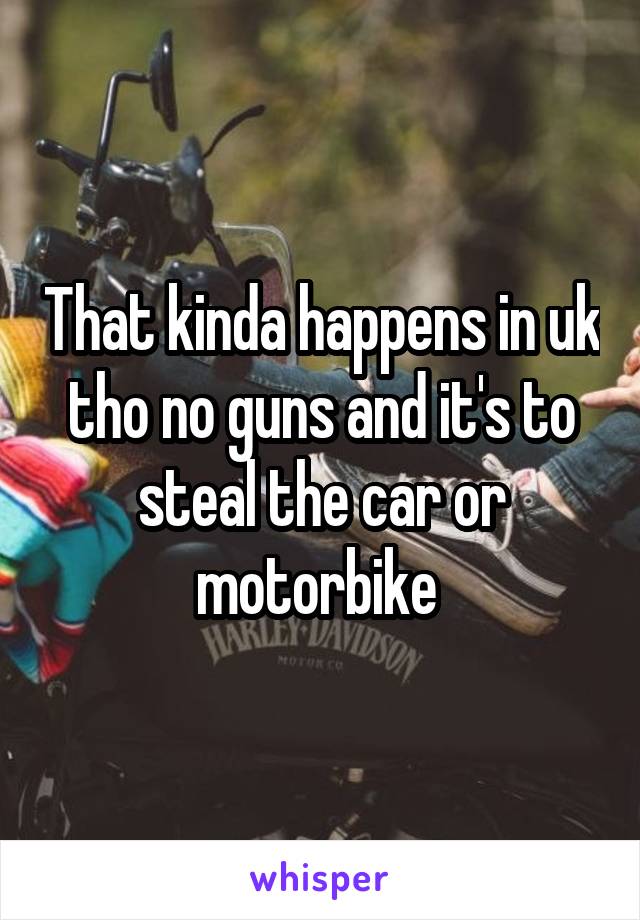 That kinda happens in uk tho no guns and it's to steal the car or motorbike 