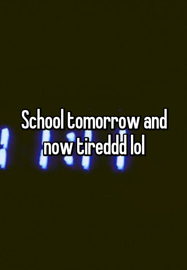 School tomorrow and now tireddd lol