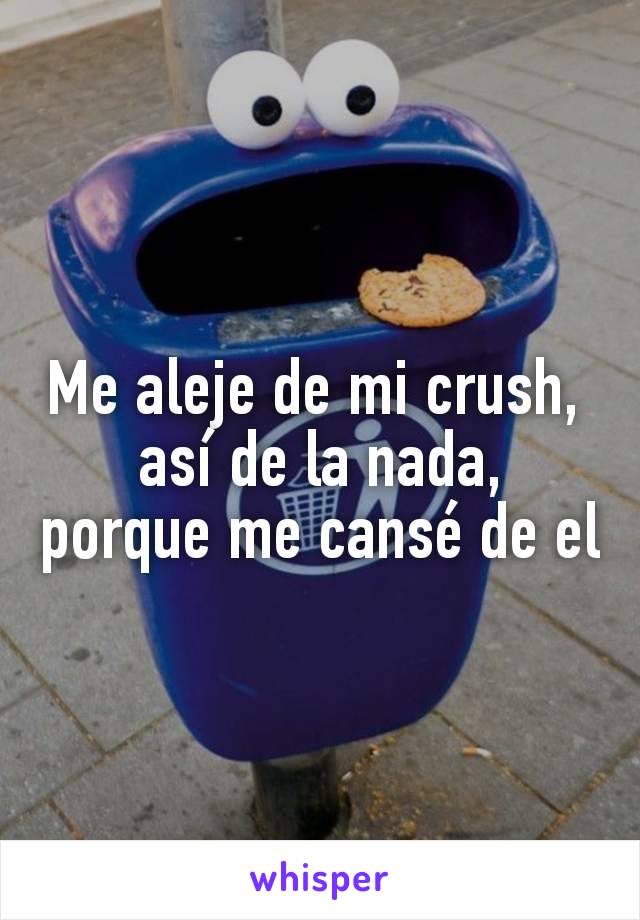 Me aleje de mi crush, 
así de la nada,
porque me cansé de el