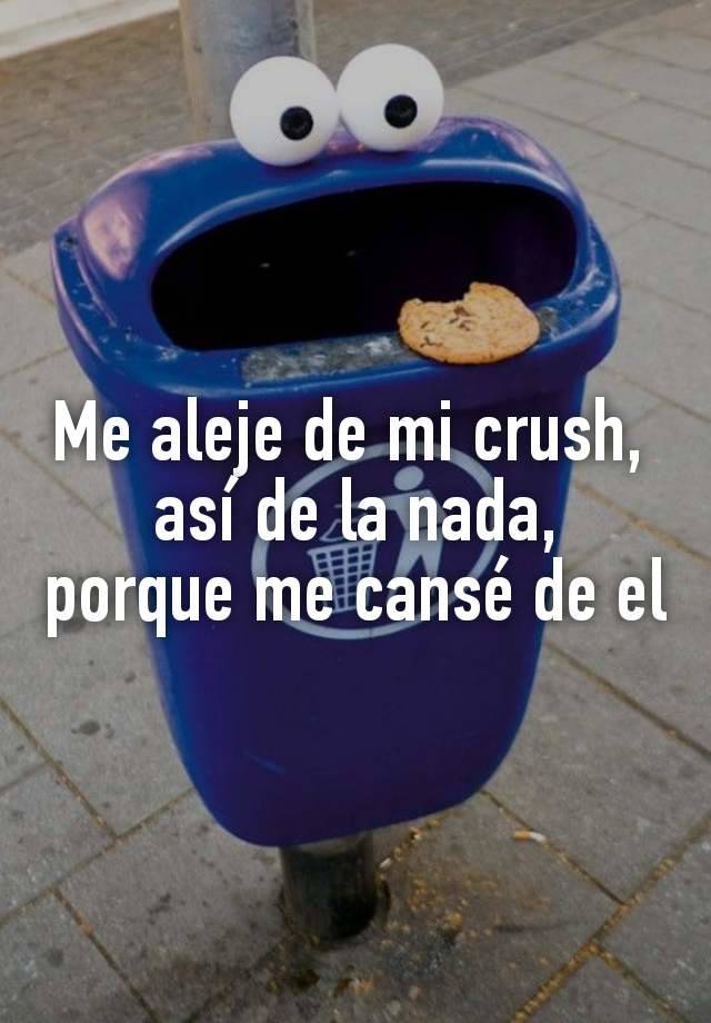 Me aleje de mi crush, 
así de la nada,
porque me cansé de el