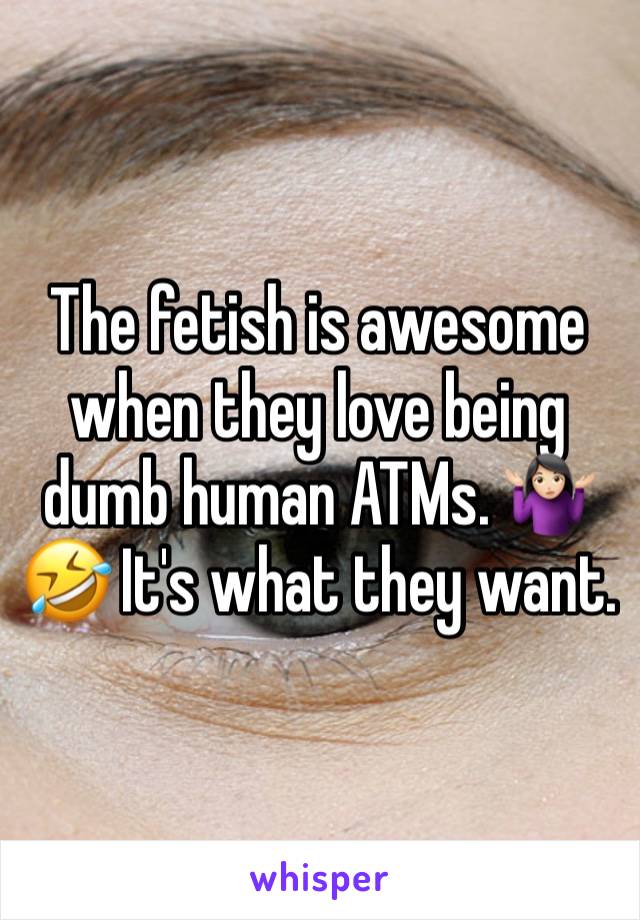 The fetish is awesome when they love being dumb human ATMs. 🤷🏻‍♀️🤣 It's what they want.