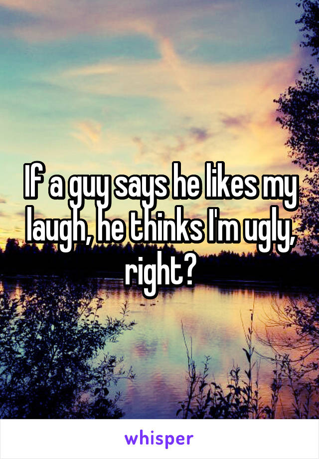 If a guy says he likes my laugh, he thinks I'm ugly, right?