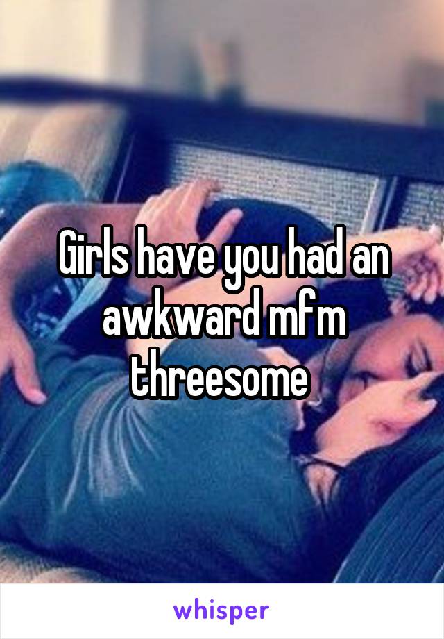 Girls have you had an awkward mfm threesome 