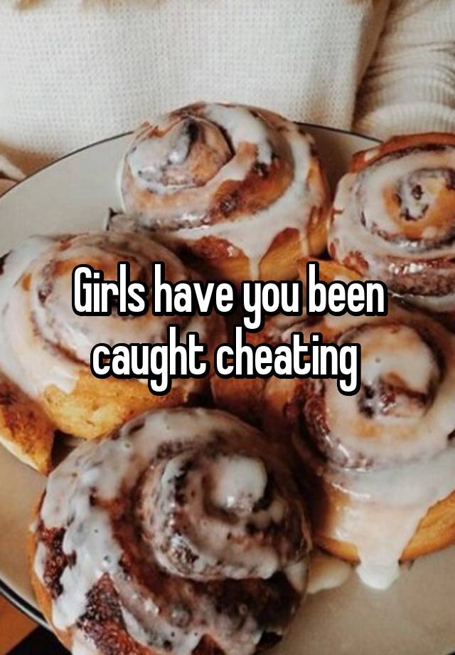 Girls have you been caught cheating 