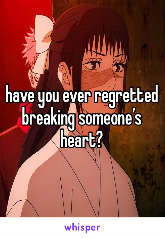 have you ever regretted breaking someone’s heart? 