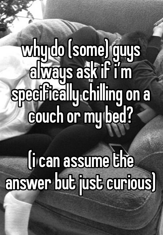 why do (some) guys always ask if i’m specifically chilling on a couch or my bed?

(i can assume the answer but just curious)