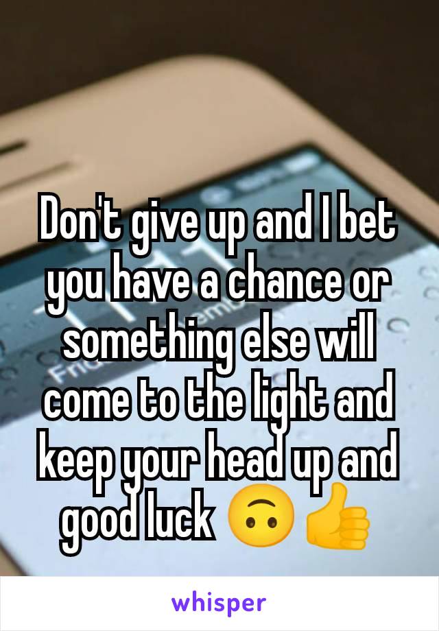 Don't give up and I bet you have a chance or something else will come to the light and keep your head up and good luck 🙃👍