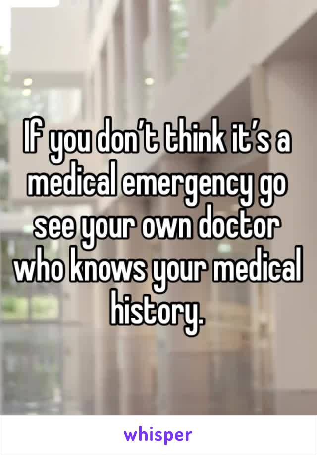 If you don’t think it’s a medical emergency go see your own doctor who knows your medical history. 