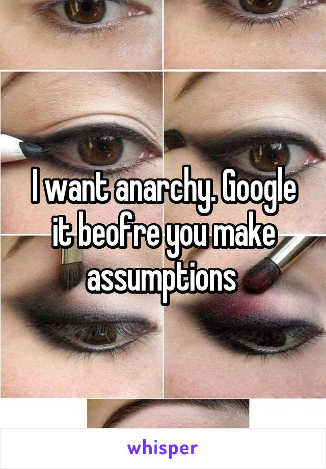 I want anarchy. Google it beofre you make assumptions 