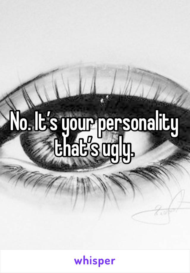 No. It’s your personality that’s ugly. 