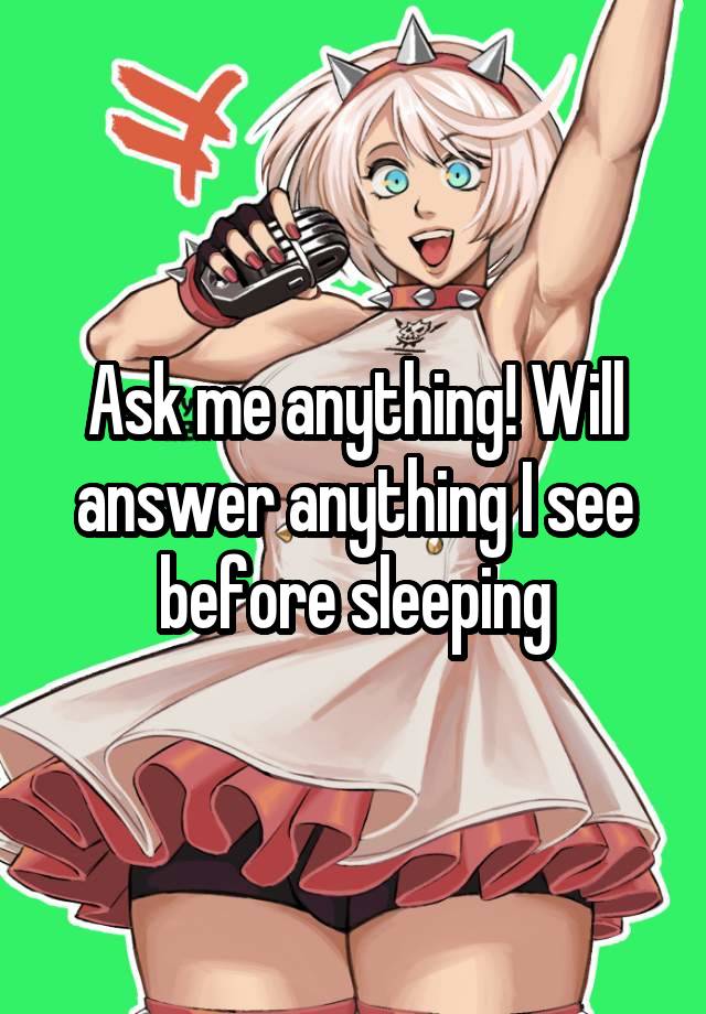 Ask me anything! Will answer anything I see before sleeping