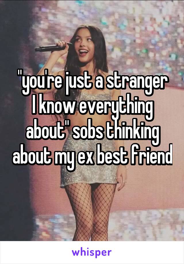 "you're just a stranger
I know everything about" sobs thinking about my ex best friend 