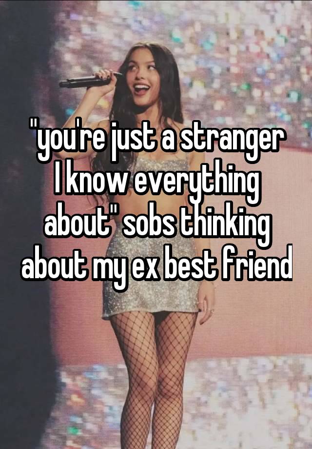 "you're just a stranger
I know everything about" sobs thinking about my ex best friend 