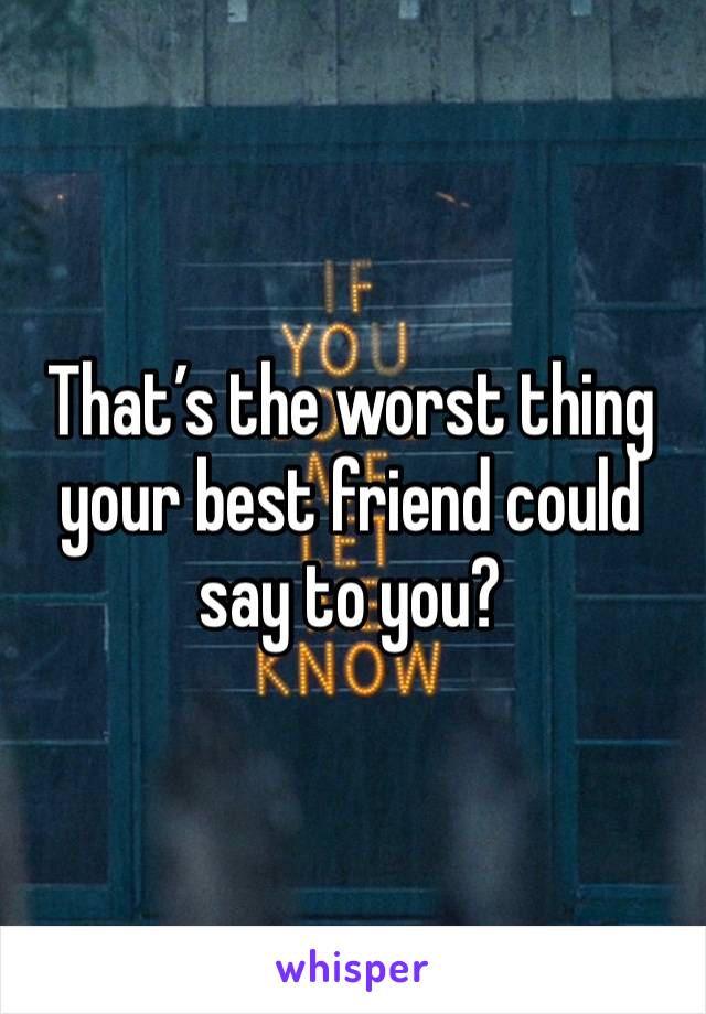 That’s the worst thing your best friend could say to you?