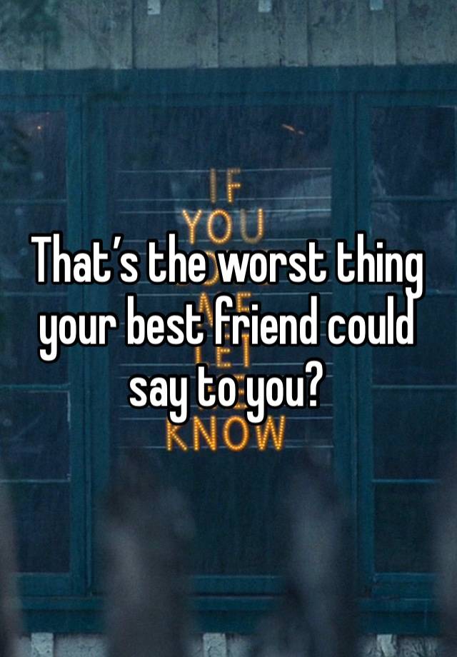 That’s the worst thing your best friend could say to you?