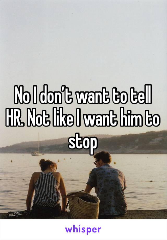 No I don’t want to tell HR. Not like I want him to stop