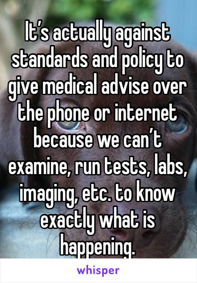 It’s actually against standards and policy to give medical advise over the phone or internet because we can’t examine, run tests, labs, imaging, etc. to know exactly what is happening.