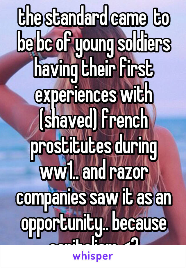 the standard came  to be bc of young soldiers having their first experiences with (shaved) french prostitutes during ww1.. and razor companies saw it as an opportunity.. because capitalism <3
