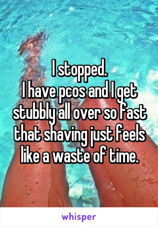 I stopped.
I have pcos and I get stubbly all over so fast that shaving just feels like a waste of time.