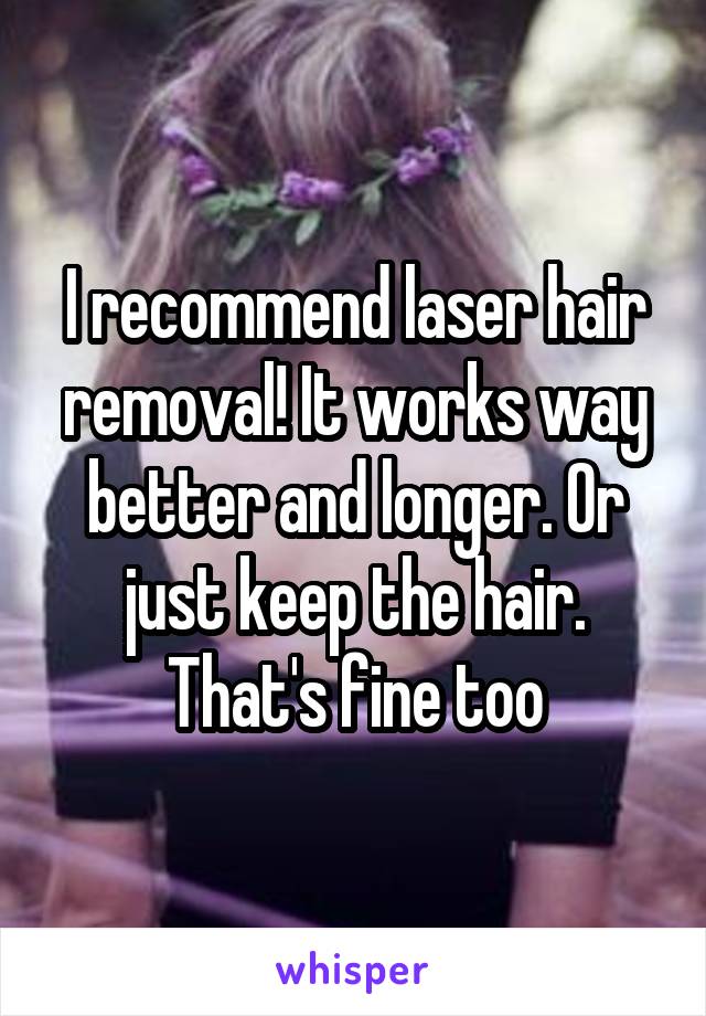 I recommend laser hair removal! It works way better and longer. Or just keep the hair. That's fine too