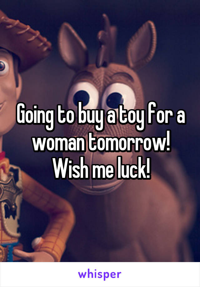 Going to buy a toy for a woman tomorrow! Wish me luck!