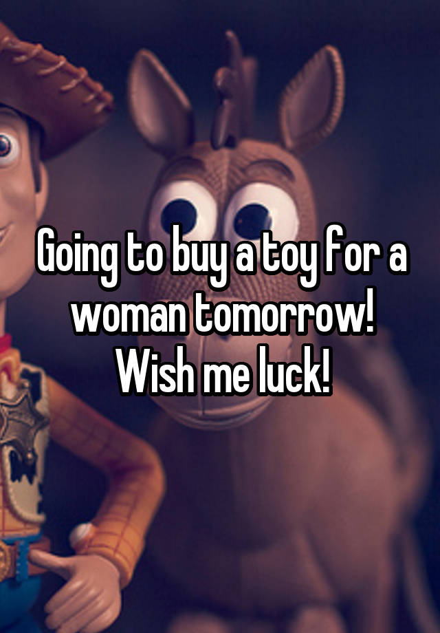 Going to buy a toy for a woman tomorrow! Wish me luck!