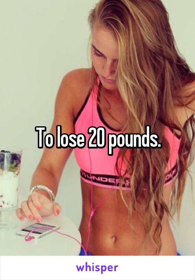 To lose 20 pounds.