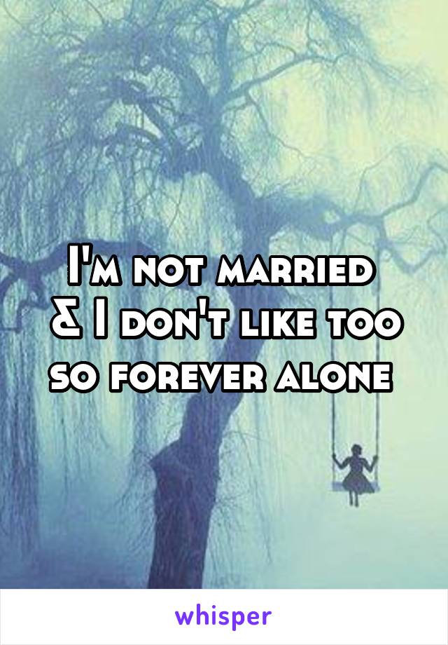 I'm not married 
& I don't like too so forever alone 