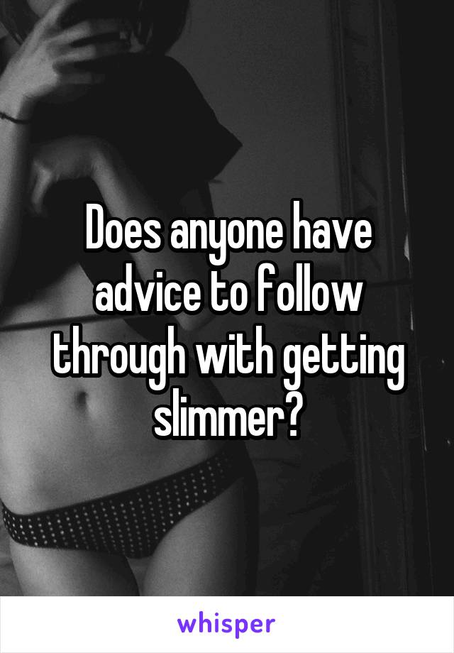 Does anyone have advice to follow through with getting slimmer?