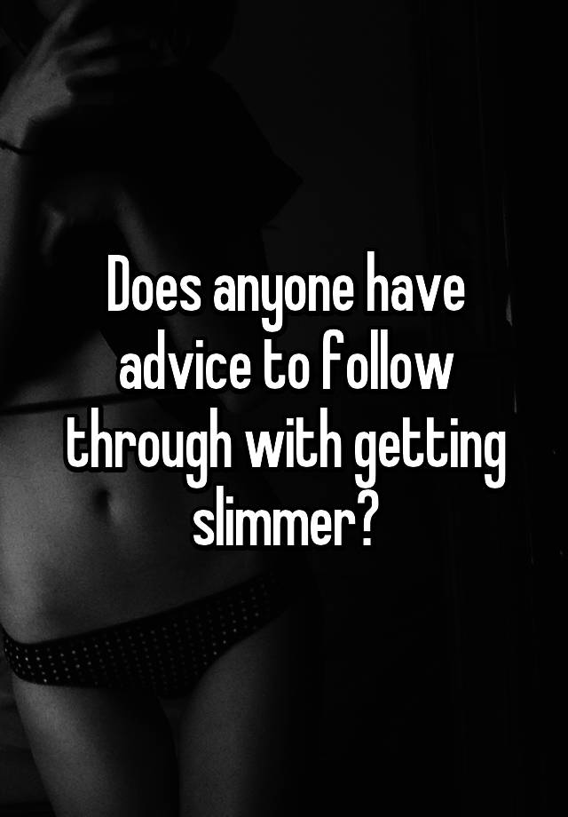 Does anyone have advice to follow through with getting slimmer?