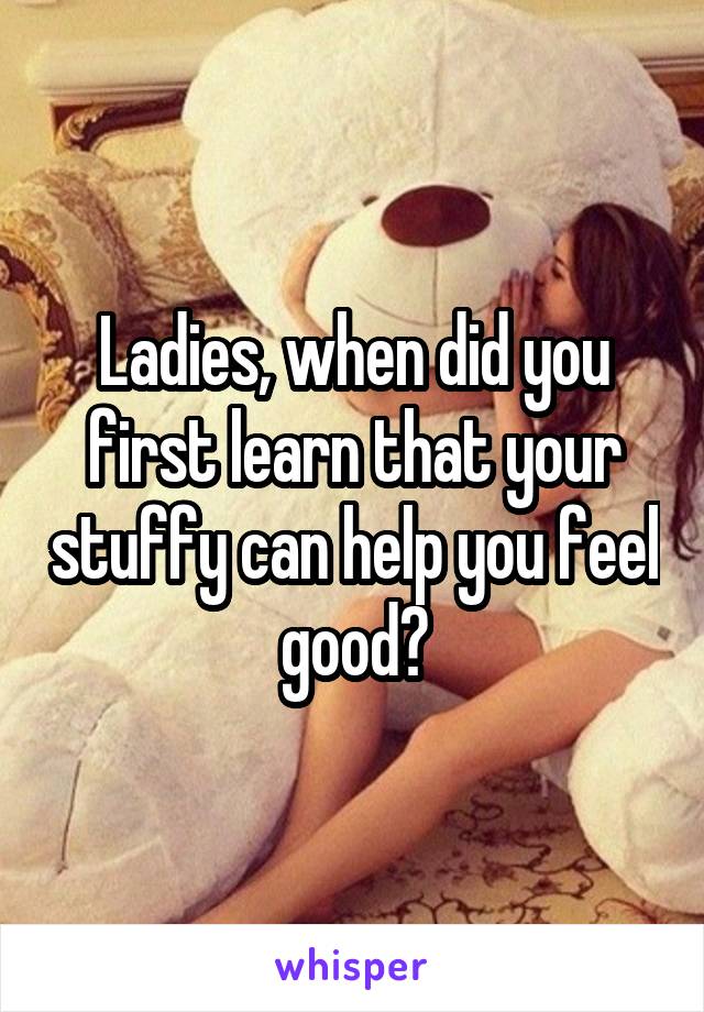 Ladies, when did you first learn that your stuffy can help you feel good?