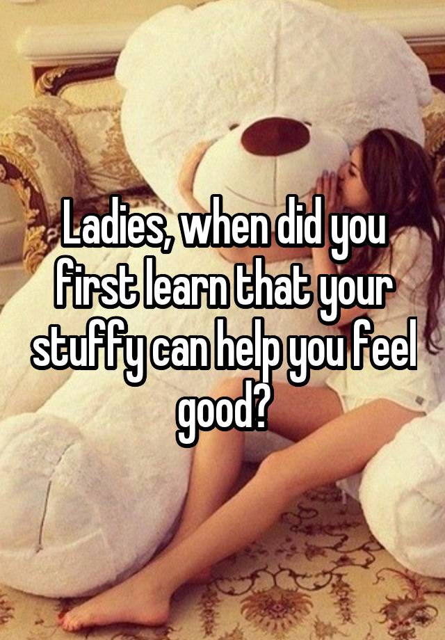 Ladies, when did you first learn that your stuffy can help you feel good?