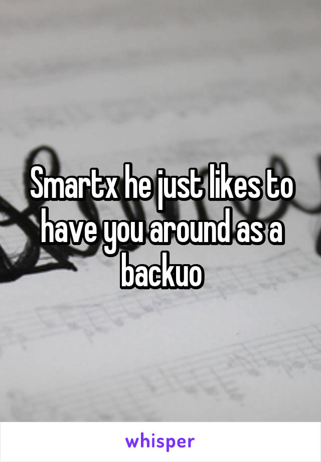 Smartx he just likes to have you around as a backuo