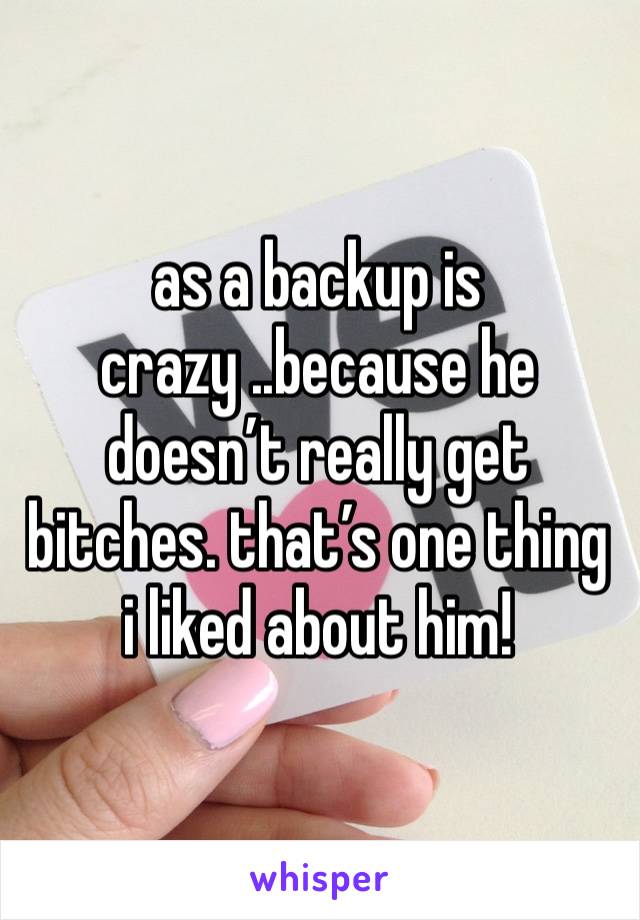 as a backup is crazy ..because he doesn’t really get bitches. that’s one thing i liked about him! 