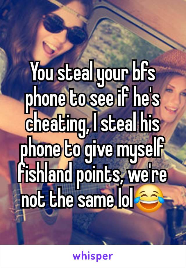 You steal your bfs phone to see if he's cheating, I steal his phone to give myself fishland points, we're not the same lol😂