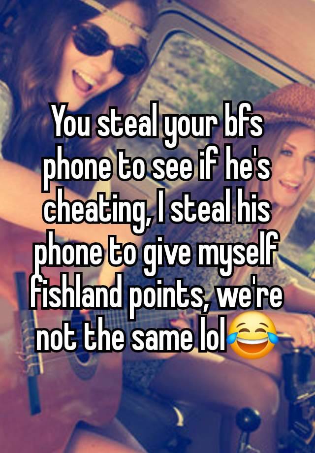 You steal your bfs phone to see if he's cheating, I steal his phone to give myself fishland points, we're not the same lol😂