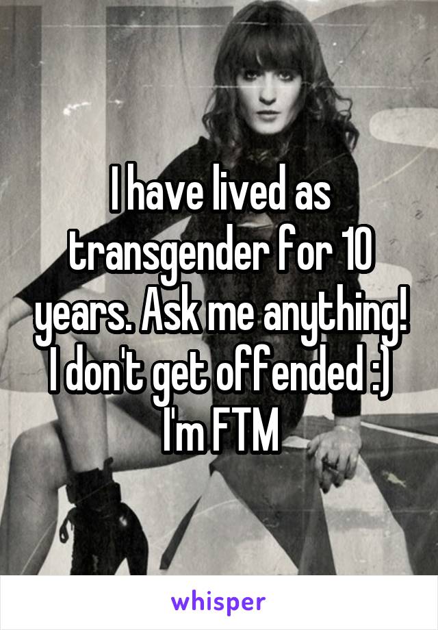 I have lived as transgender for 10 years. Ask me anything! I don't get offended :)
I'm FTM