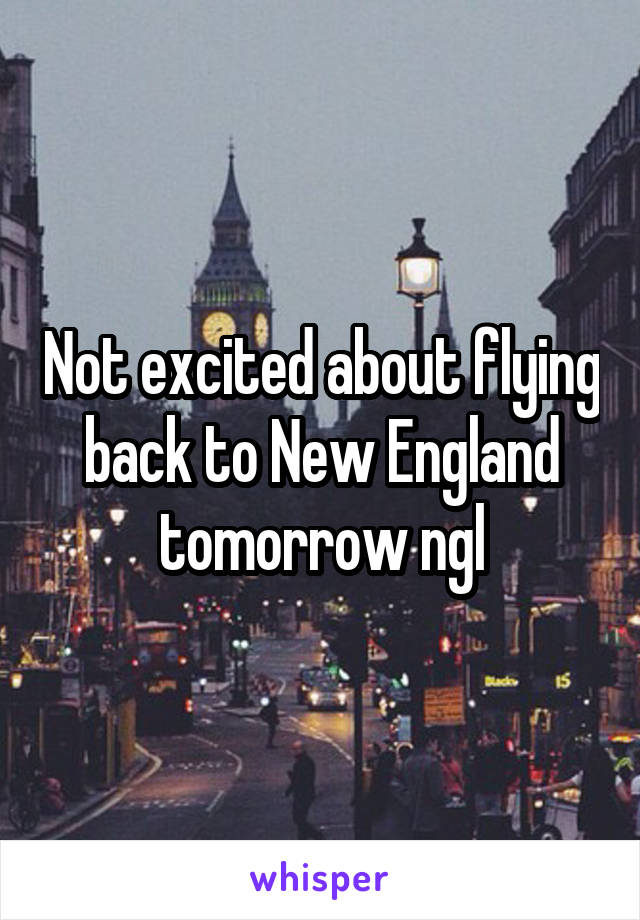 Not excited about flying back to New England tomorrow ngl