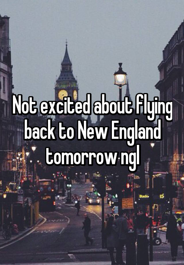 Not excited about flying back to New England tomorrow ngl