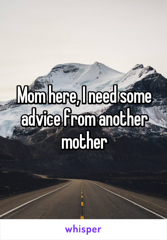 Mom here, I need some advice from another mother