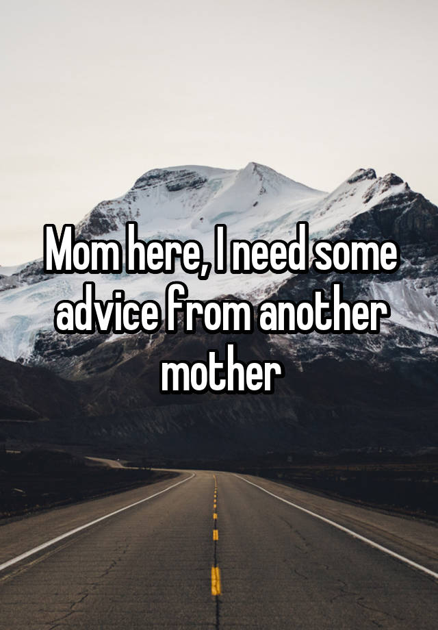 Mom here, I need some advice from another mother