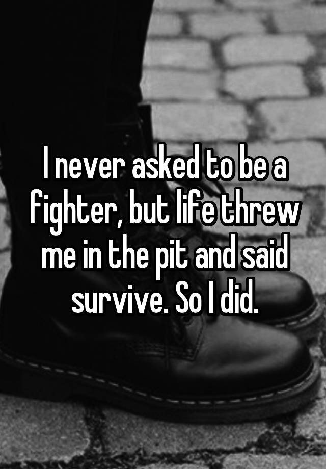 I never asked to be a fighter, but life threw me in the pit and said survive. So I did.