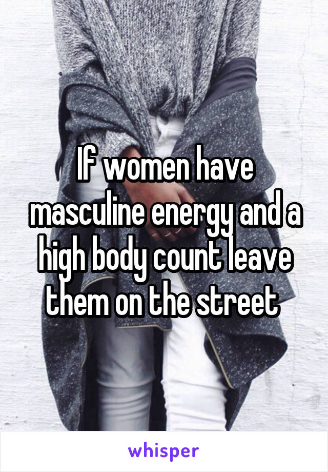 If women have masculine energy and a high body count leave them on the street 